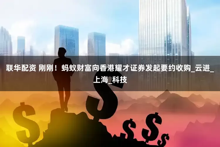 联华配资 刚刚！蚂蚁财富向香港耀才证券发起要约收购_云进_上海_科技