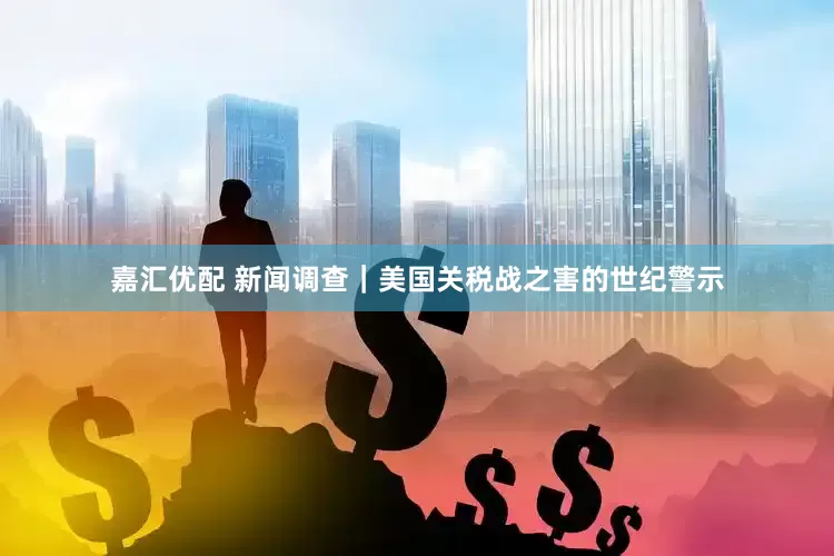 嘉汇优配 新闻调查｜美国关税战之害的世纪警示