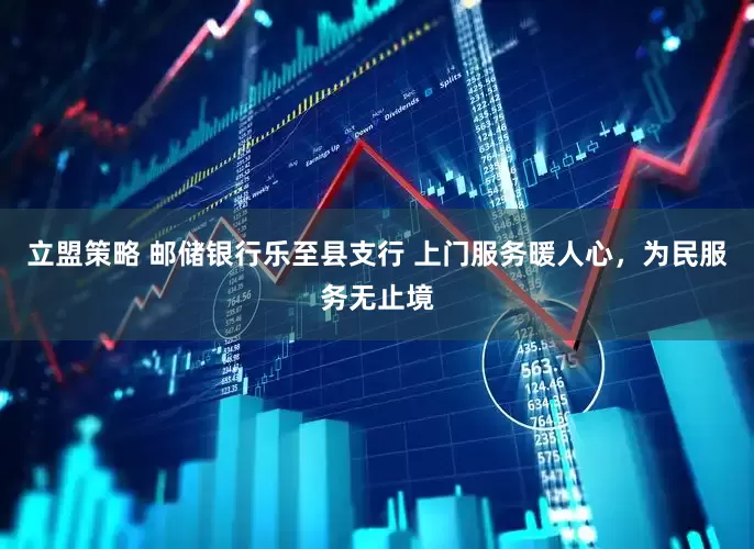 立盟策略 邮储银行乐至县支行 上门服务暖人心，为民服务无止境
