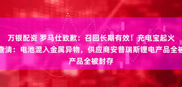 万银配资 罗马仕致歉：召回长期有效！充电宝起火风险查清：电池混入金属异物，供应商安普瑞斯锂电产品全被封存