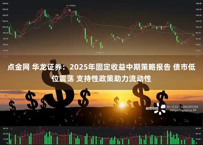 点金网 华龙证券：2025年固定收益中期策略报告 债市低位震荡 支持性政策助力流动性