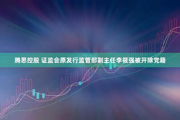腾思控股 证监会原发行监管部副主任李筱强被开除党籍