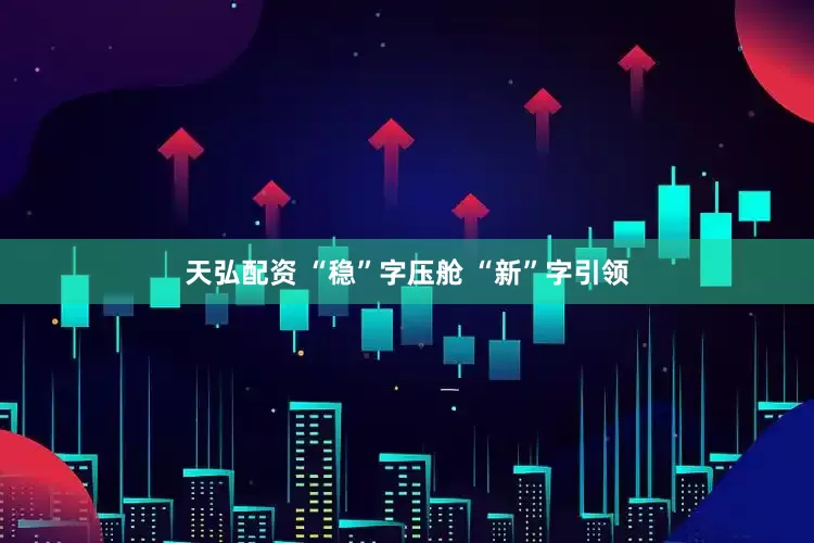 天弘配资 “稳”字压舱 “新”字引领