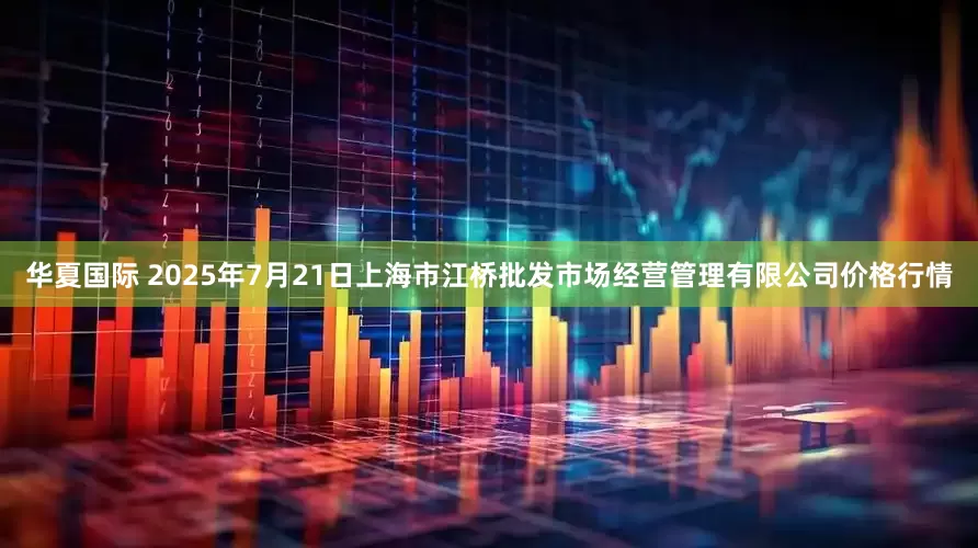 华夏国际 2025年7月21日上海市江桥批发市场经营管理有限公司价格行情