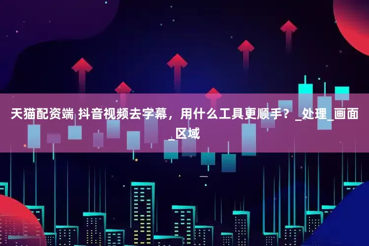 天猫配资端 抖音视频去字幕，用什么工具更顺手？_处理_画面_区域