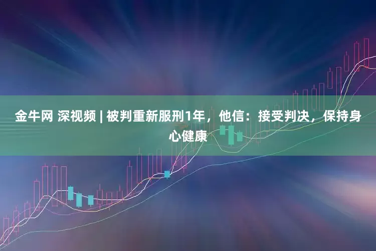 金牛网 深视频 | 被判重新服刑1年，他信：接受判决，保持身心健康