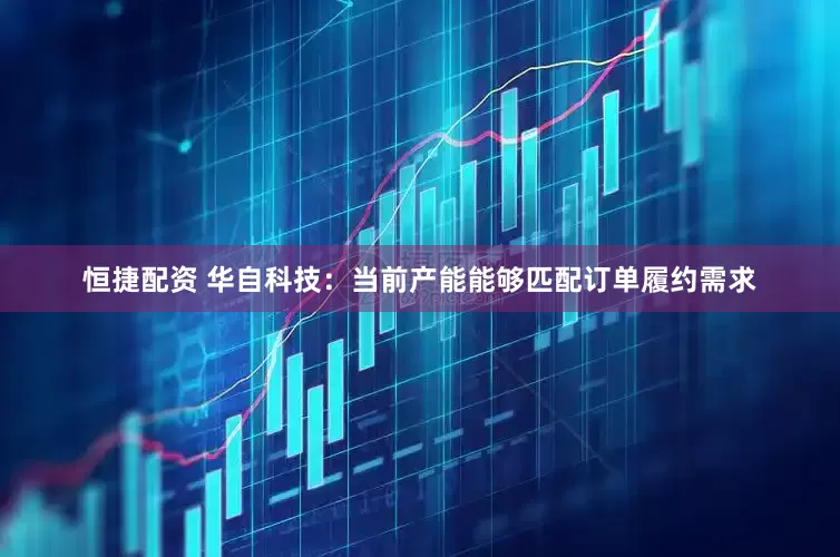 恒捷配资 华自科技：当前产能能够匹配订单履约需求