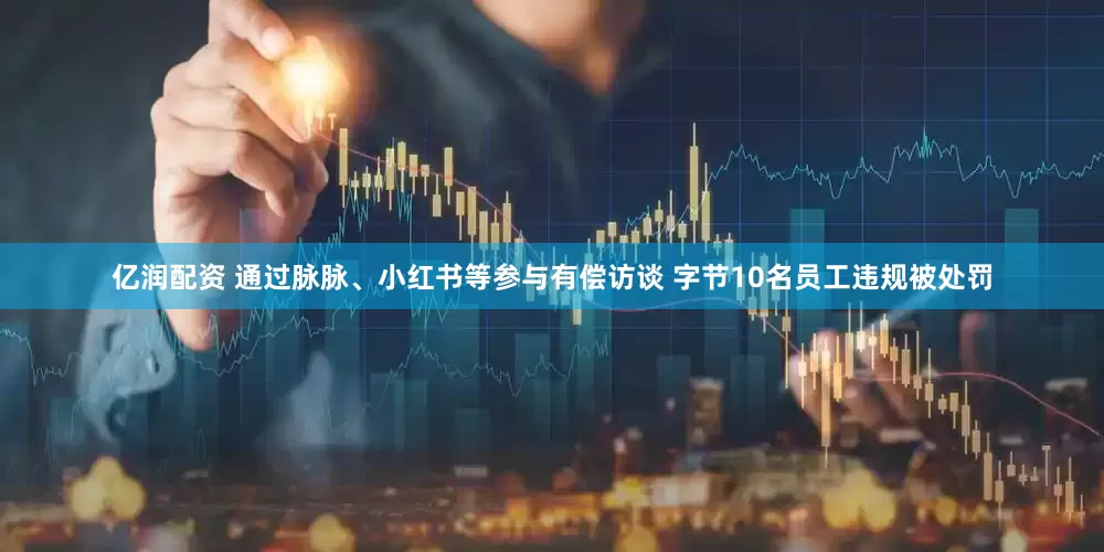亿润配资 通过脉脉、小红书等参与有偿访谈 字节10名员工违规被处罚