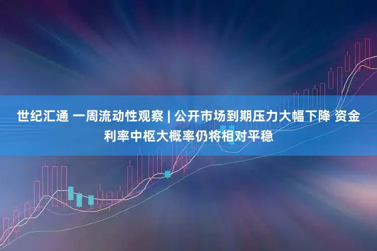 世纪汇通 一周流动性观察 | 公开市场到期压力大幅下降 资金利率中枢大概率仍将相对平稳