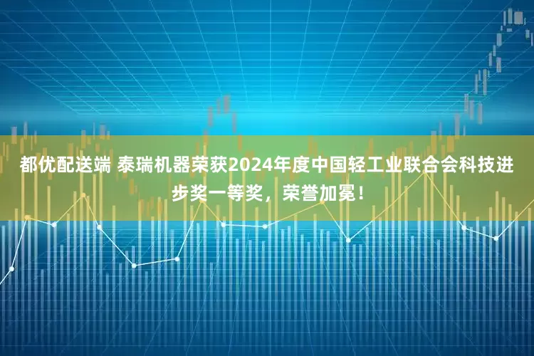 都优配送端 泰瑞机器荣获2024年度中国轻工业联合会科技进步奖一等奖，荣誉加冕！