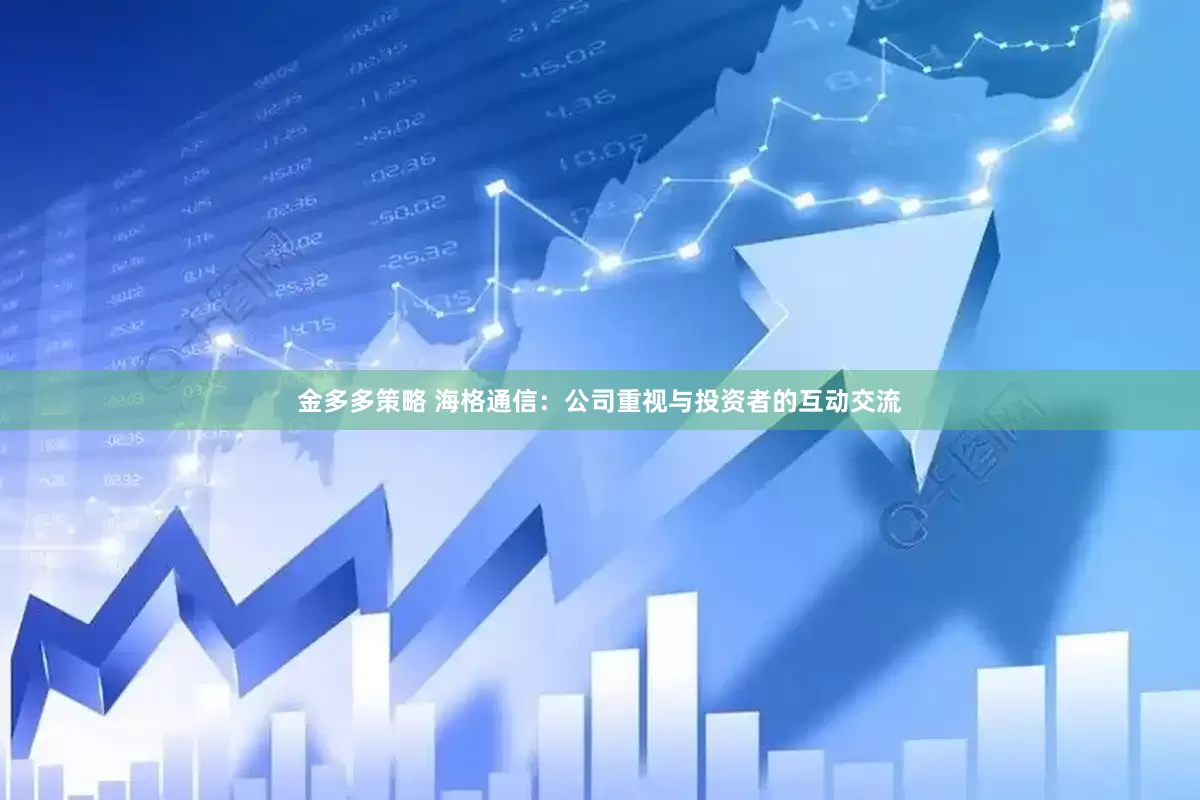 金多多策略 海格通信：公司重视与投资者的互动交流