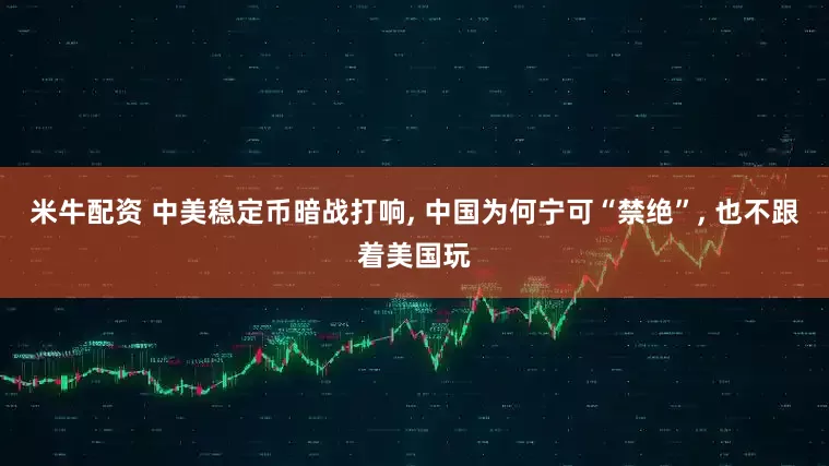 米牛配资 中美稳定币暗战打响, 中国为何宁可“禁绝”, 也不跟着美国玩