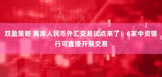 双盈策略 离岸人民币外汇交易试点来了！6家中资银行可直接开展交易