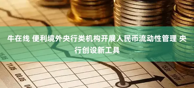 牛在线 便利境外央行类机构开展人民币流动性管理 央行创设新工具