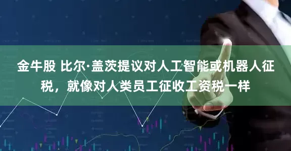金牛股 比尔·盖茨提议对人工智能或机器人征税，就像对人类员工征收工资税一样